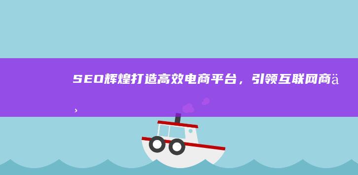 SEO辉煌：打造高效电商平台，引领互联网商业新篇章